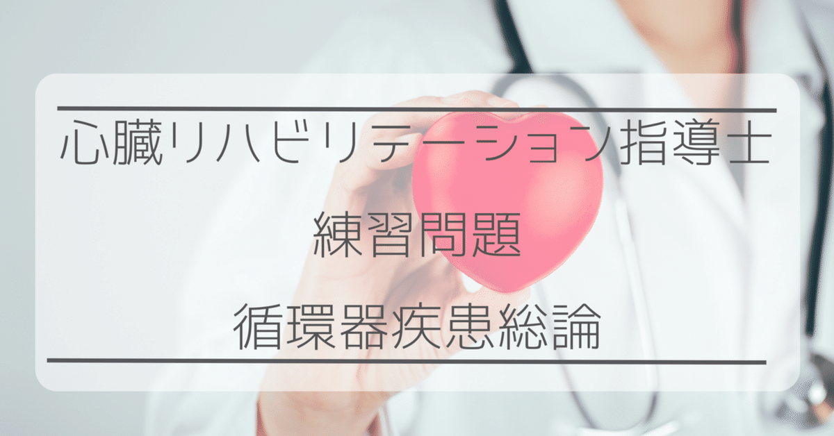 心臓リハビリテーション指導士『練習問題』循環器疾患総論|将ぐんPT 心臓リハビリテーション指導士『練習問題』循環器疾患総論|将ぐんPT