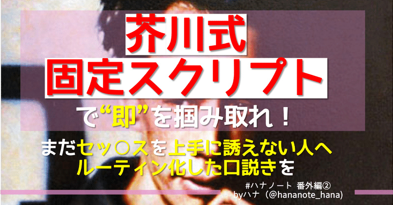 【まだセ〇クスを上手に誘えない人へ】「芥川式固定スクリプト」で”即”を掴み取れ！