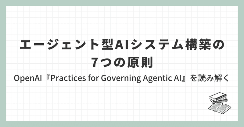 エージェント型AIシステム構築の7つの原則： OpenAI『Practices for Governing Agentic AI』を読み解く