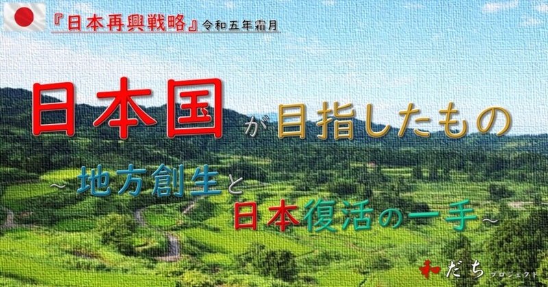 日本国が「目指したもの」11～『地方創生』と日本復活の一手～（完結編）ー日本人のための『和の国・日本国』講座93ー