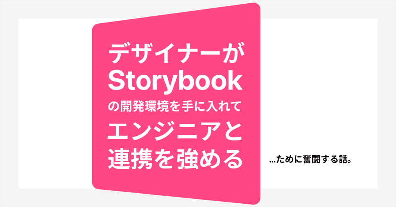 デザイナーがStorybookの開発環境を手に入れて、エンジニアとの連携を強めるために奮闘する話