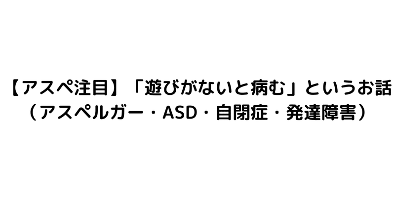 【アスペ注目】「遊びがないと病む」というお話（アスペルガー・ASD・自閉症・発達障害）