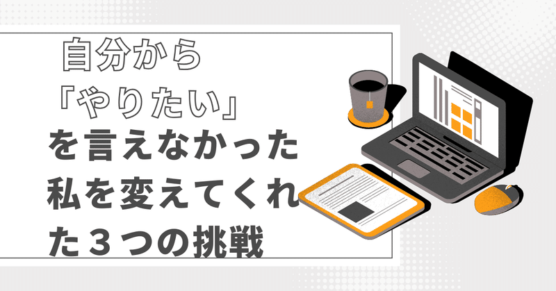 自分から『やりたい』を言えなかった私を変えてくれた3つの挑戦