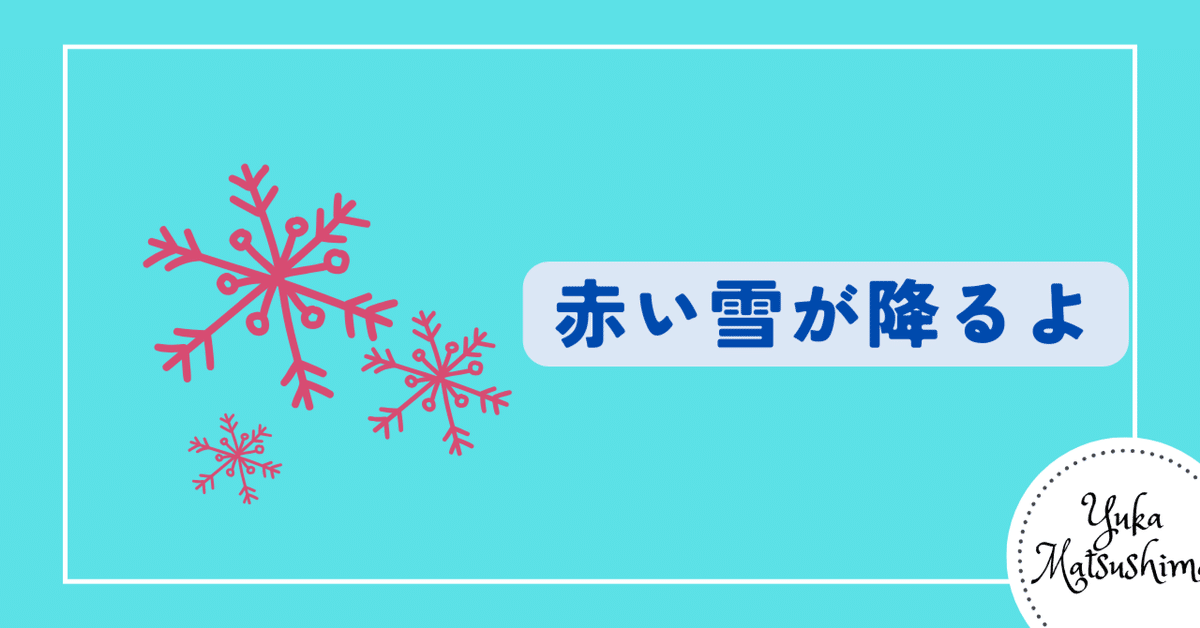 赤い雪が降るよ｜YukaMatsushima