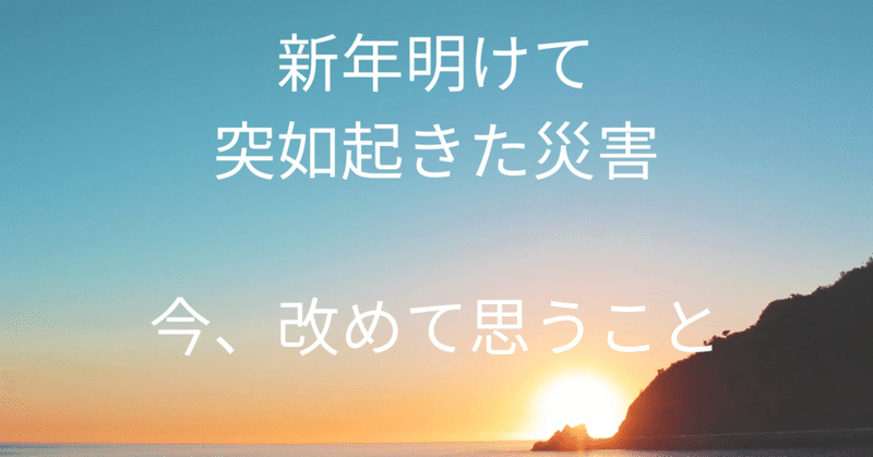 新年明けて突如起きた災害。改めて今思うこと