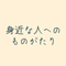 身近な人へのものがたり