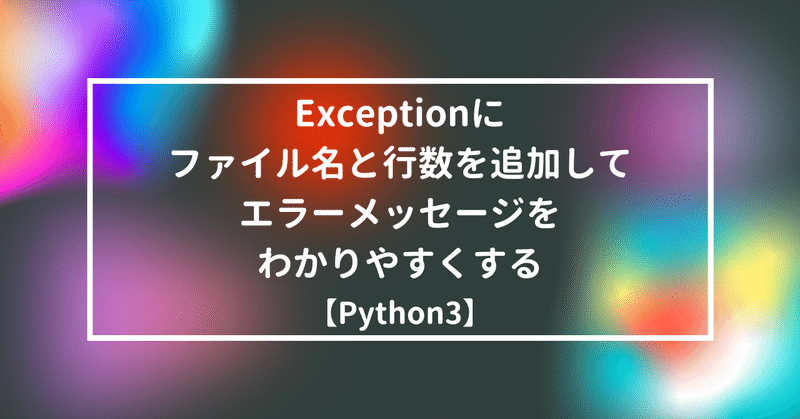 【Python3】例外発生時、Exceptionにファイル名と行数を追加してエラーメッセージをわかりやすくする