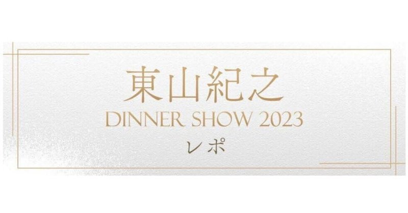 東山紀之DINNER SHOW2023(6)ショーのレポ・メディア編