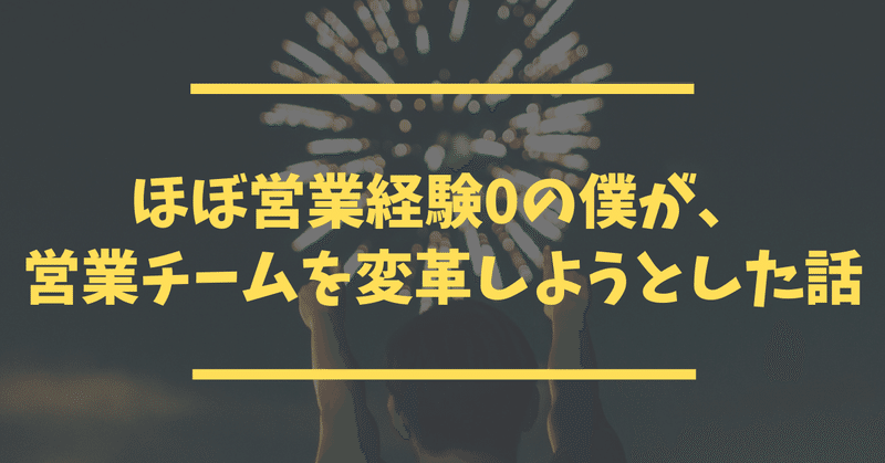 ほぼ営業経験0だった僕が、営業チームを変革しようとした話