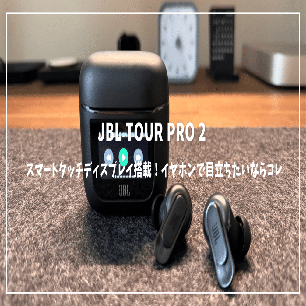 JBL TOUR PRO 2レビュー：スマートタッチディスプレイ搭載！イヤホンで
