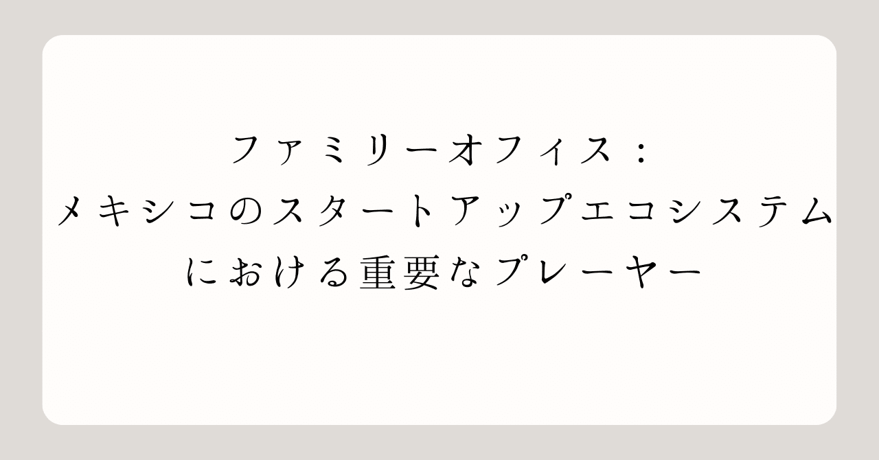 ファミリーオフィス：メキシコのスタートアップエコシステムにおける重要なプレーヤー｜PUERT@ JAPAN