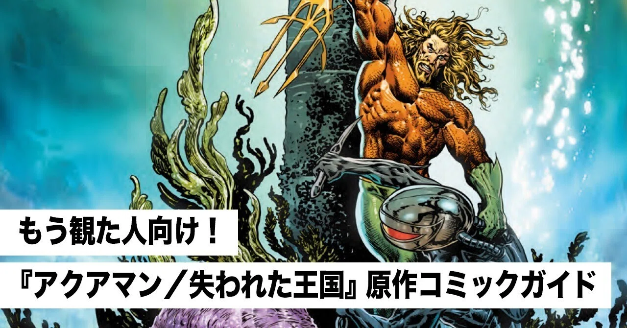 もう観た人向け！ 『アクアマン／失われた王国』原作コミックガイド