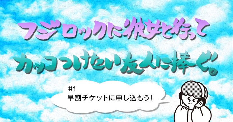 【フジロックに彼女と行ってカッコつけたい友人に捧ぐ】#01～早割りチケットに申し込もう！