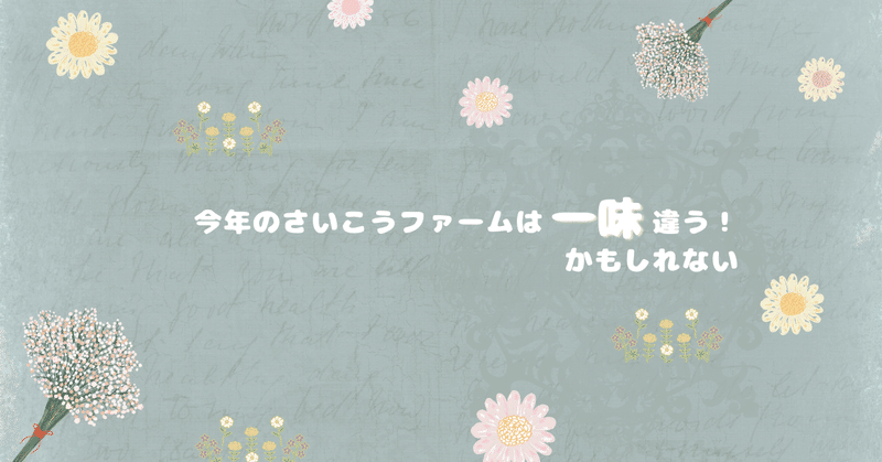 今年のさいこうファームは一味違う！かもしれない