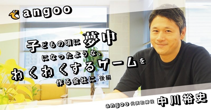 子どもの頃に夢中になったような ワクワクするゲームを作る会社に アングー代表取締役 中川裕史 後編 アングー Angoo 公式note Note