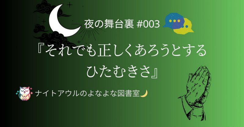 【夜の舞台裏 #003】「それでも正しくあろうとするひたむきさ」