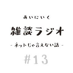 雑談ラジオ-ネットじゃ言えない話-#13