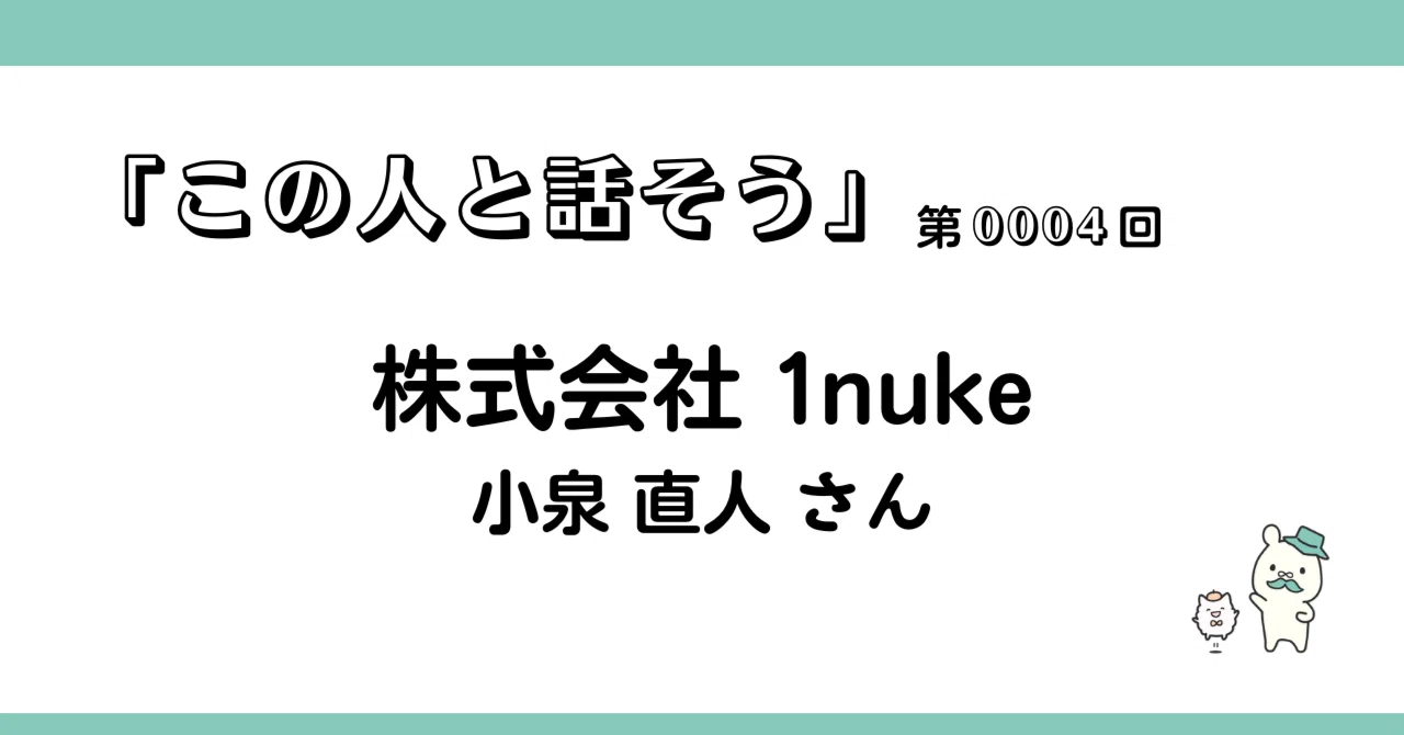 この人と話そう」第0004回:株式会社1nuke/小泉直人さん|Hi この人と話そう」第0004回:株式会社1nuke/小泉直人さん|Hi
