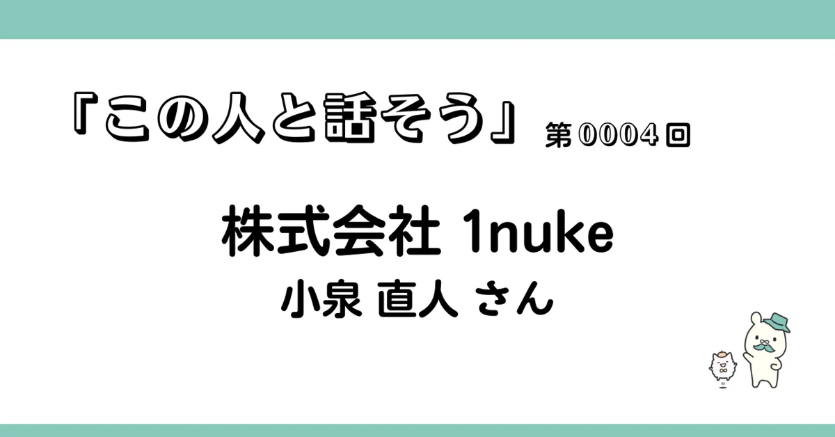 この人と話そう」第0004回：株式会社1nuke／小泉直人さん｜Hi-Noguchi 