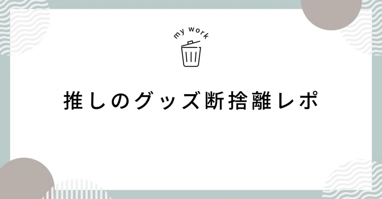 推しのグッズ断捨離レポ｜Rei