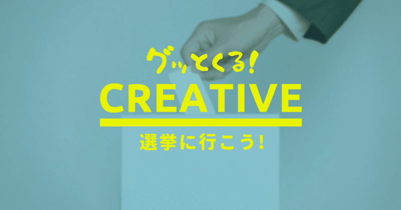 グッとくる！ CREATIVE _Vol.6　選挙に行こう！