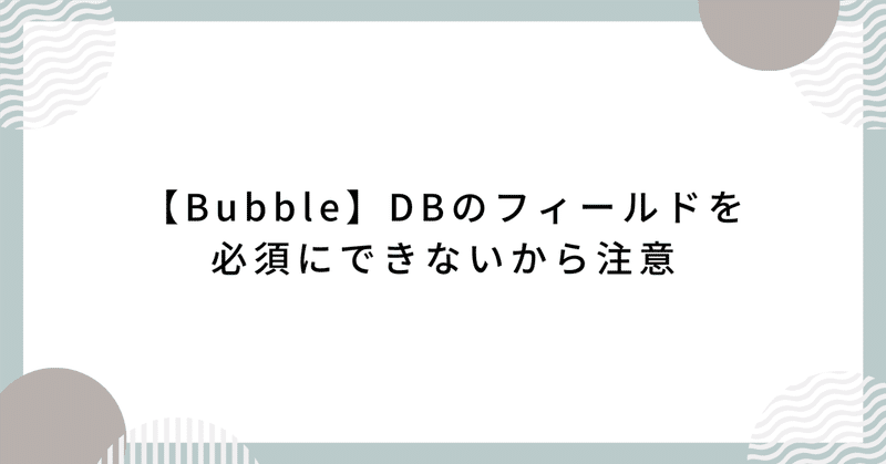 【Bubble】DBのフィールドを必須にできないから注意
