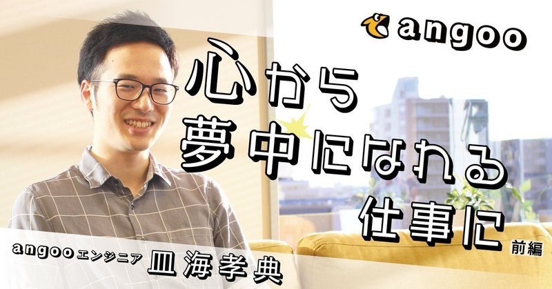 心から夢中になれる仕事に アングー エンジニア 皿海孝典 前編 アングー Angoo 公式note Note