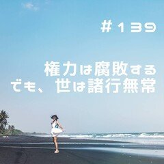 第139回　権力は腐敗する　でも、世は諸行無常