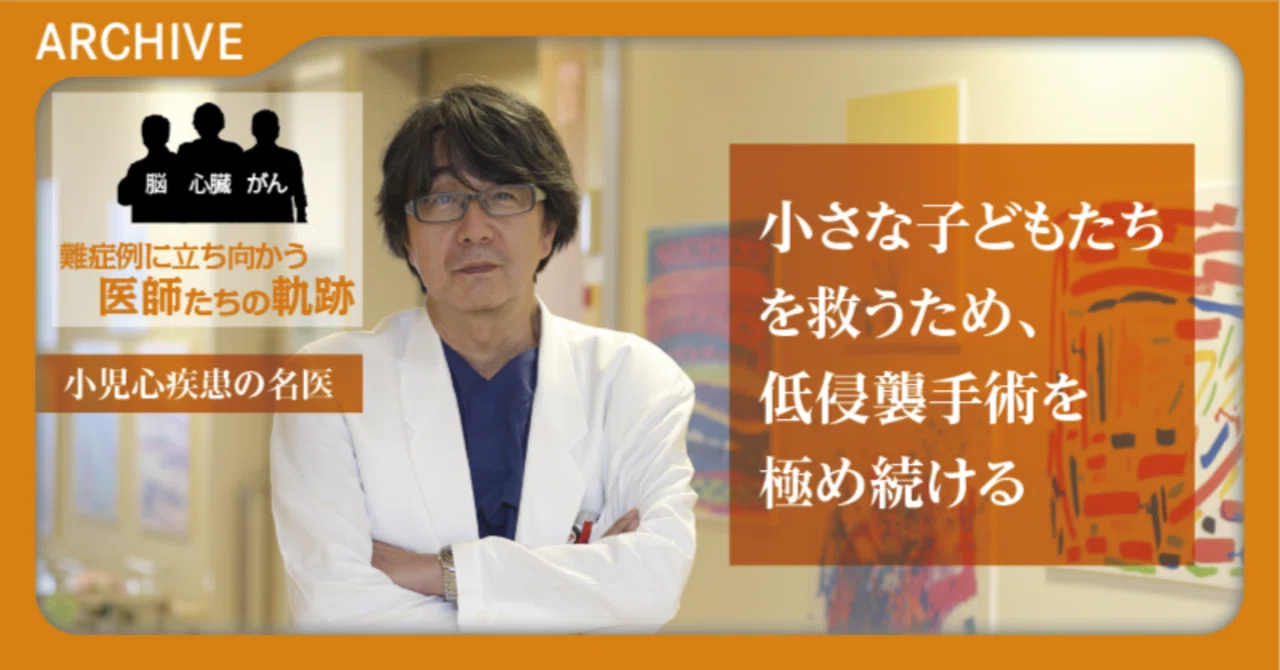 小児心疾患の名医】小さな子どもたちを救うため、 低侵襲手術を極め 小児心疾患の名医】小さな子どもたちを救うため、 低侵襲手術を極め