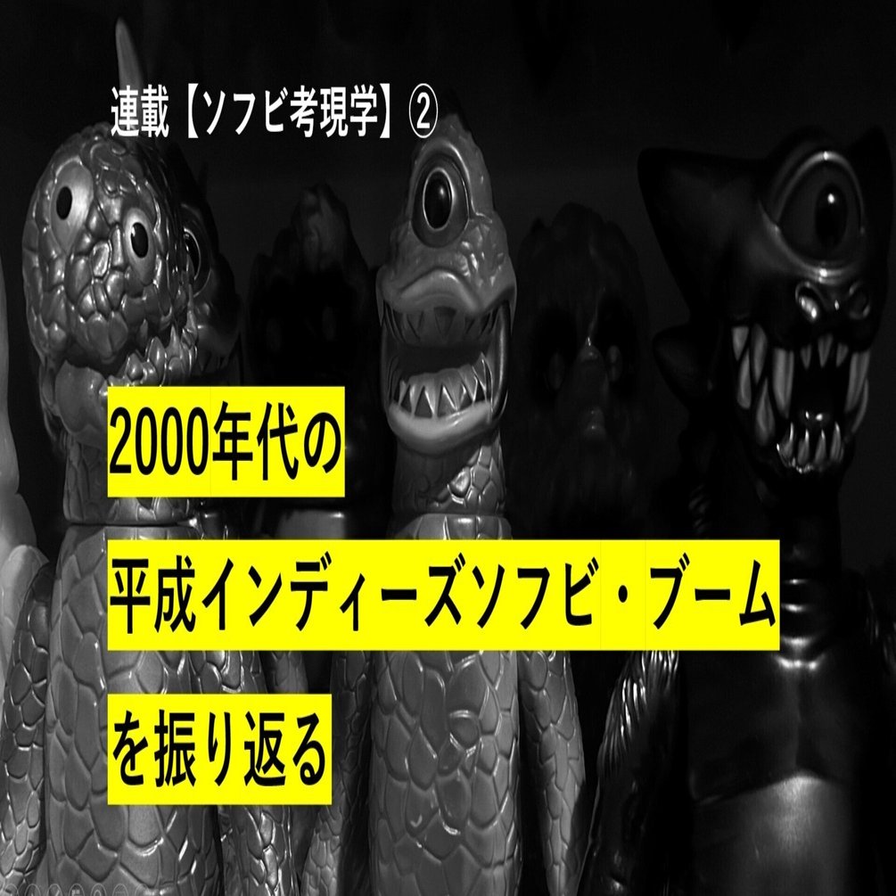 2000年代の平成インディーズソフビ・ブームを振り返る ｜ 連載：ソフビ