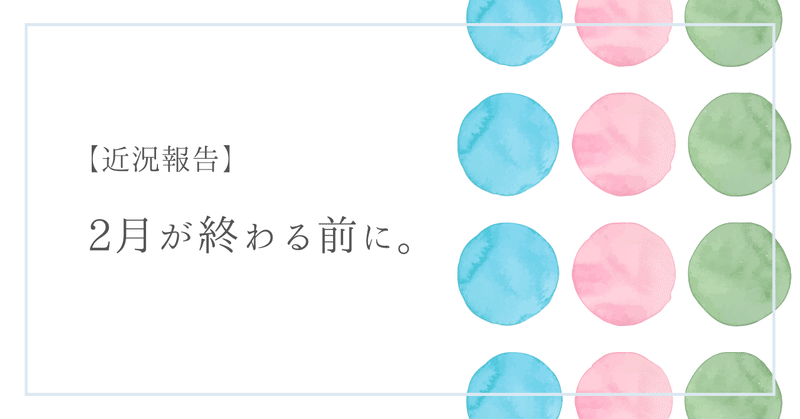 【近況報告】2月が終わる前に。