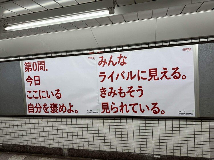 営団地下鉄「早稲田」駅を降りたら、早稲田大学の受験生に向け、激励の言葉が送られていた。不安な思いで試験会場に向かうために駅を降りたら、まず、0問めの出題。「今日ここにいる自分を褒めよ」と。どんなにか気持ちがほぐれるだろう。どの受験生も合格してほしい。