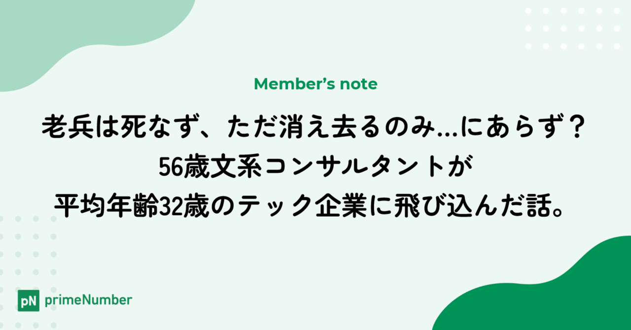  
      【入社エントリ】老兵は死なず、ただ消え去るのみ…にあらず？56歳文系コンサルタントが平均年齢32歳のテック企業に飛び込んだ話。
    