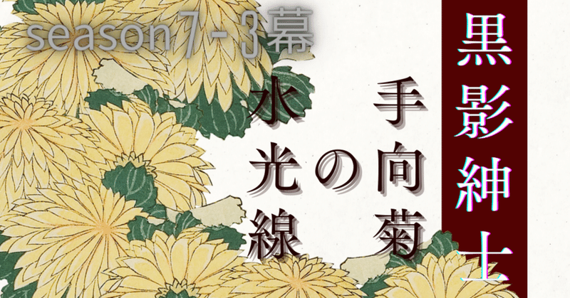 season7-3幕 黒影紳士 〜「手向菊の水光線」〜🎩第三章　菊の在処