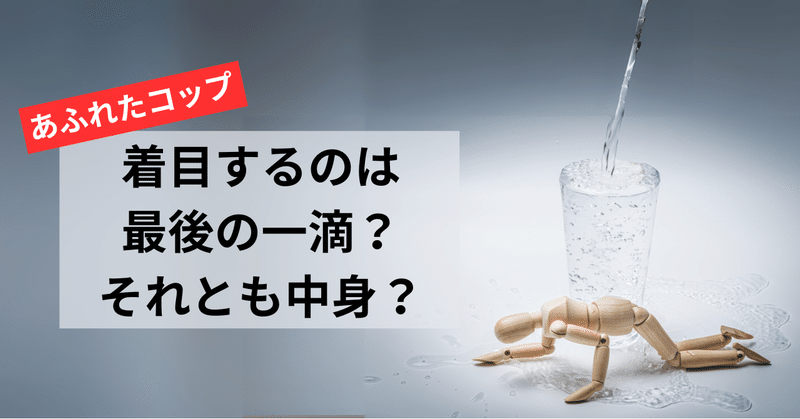 あふれたコップ　着目するのは最後の一滴？それとも中身？