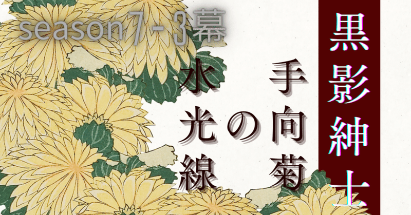 season7-3 黒影紳士 〜「手向菊の水光線」〜🎩第五章　見知らぬ花