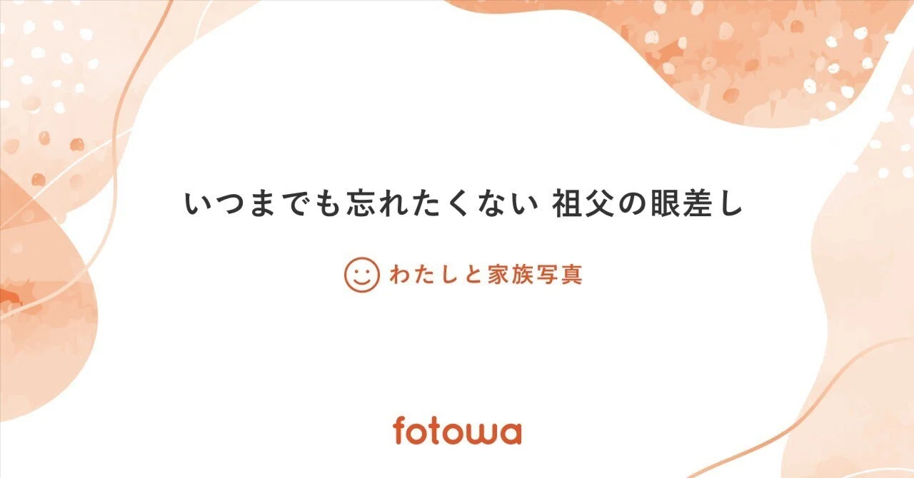 祖父の眼差しと宝物のような記憶｜fotowa note編集部