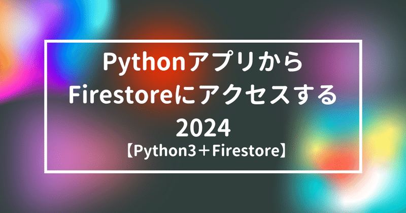 【Python3＋Firestore】PythonアプリからFirestoreにアクセスする2024