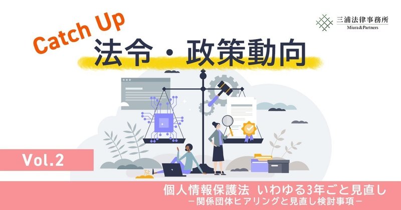 Catch up 法令・政策動向 Vol.2：個人情報保護法 いわゆる3年ごと見直し－関係団体ヒアリングと見直し検討事項－