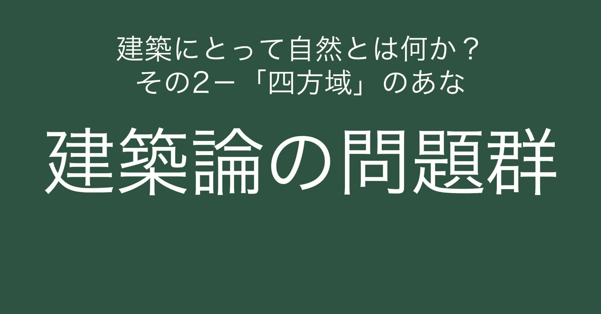 建築論の問題群04〈自然〉 建築にとって自然とは何か? その2-「四方 建築論の問題群04〈自然〉 建築にとって自然とは何か? その2-「四方
