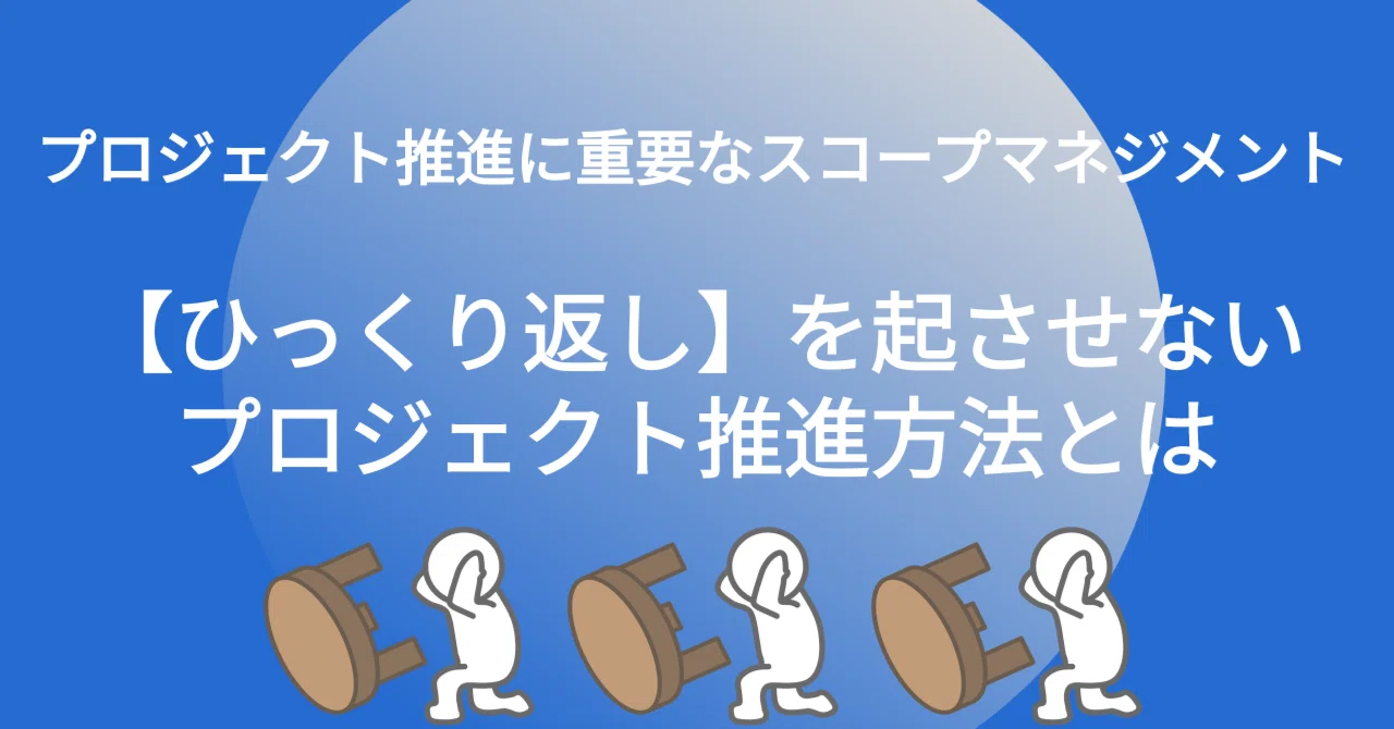 プロジェクト推進に重要なスコープマネジメント：【ひっくり返し】を起させないプロジェクト推進方法とは｜プロジェクト推進ツールPYXIDA（ピクシダ）