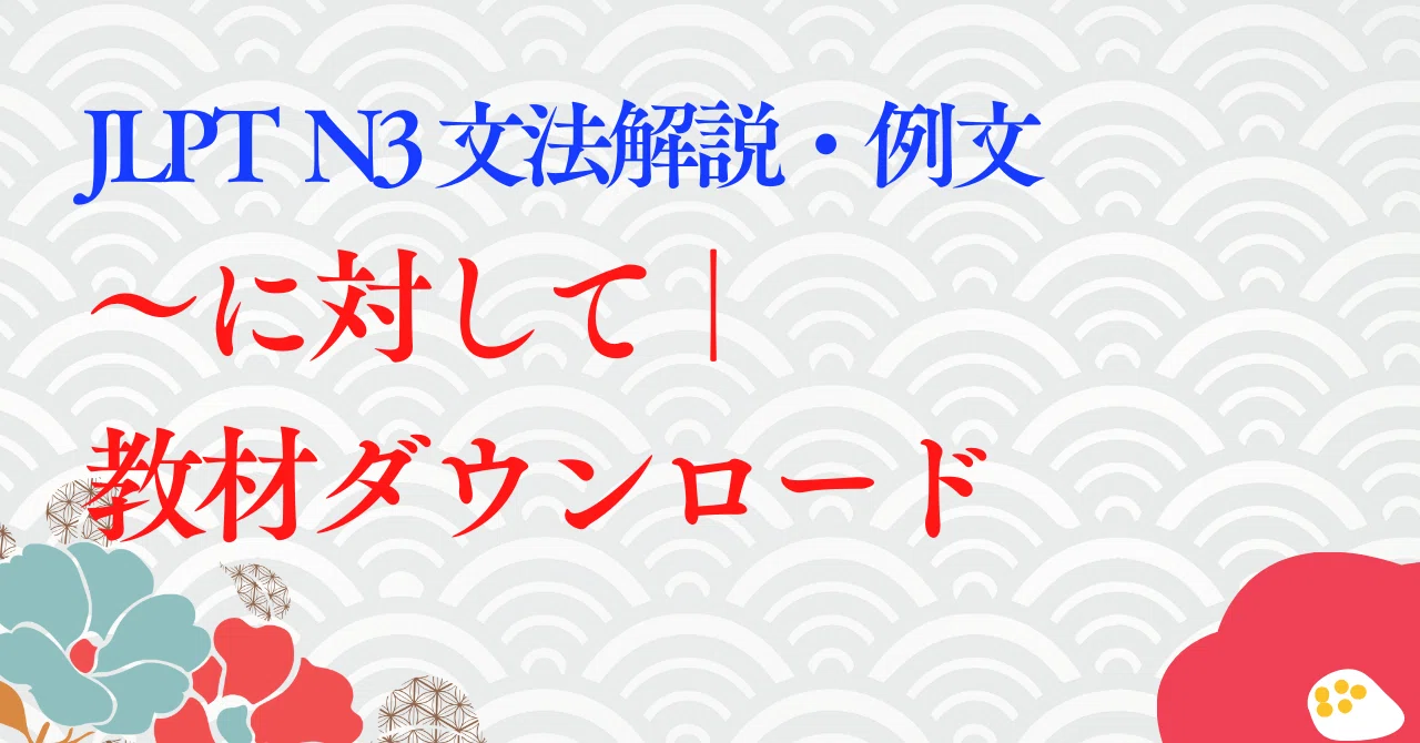 【JLPT N3】 文法解説・例文：～に対して・～に対する｜教材ダウンロード｜たいち＠毎月15万円稼ぐオンライン日本語教師