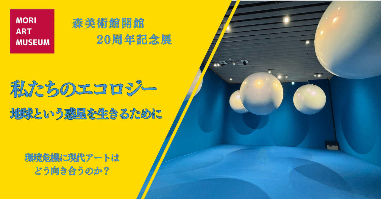私たちのエコロジー展】 現代アートが語る環境危機（森美術館）｜Ryan