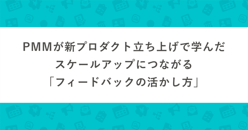 PMMが新プロダクト立ち上げで学んだ、スケールアップにつながる「フィードバックの活かし方」