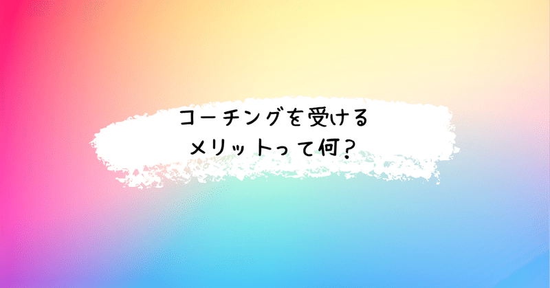 コーチングを受けるメリットって何？