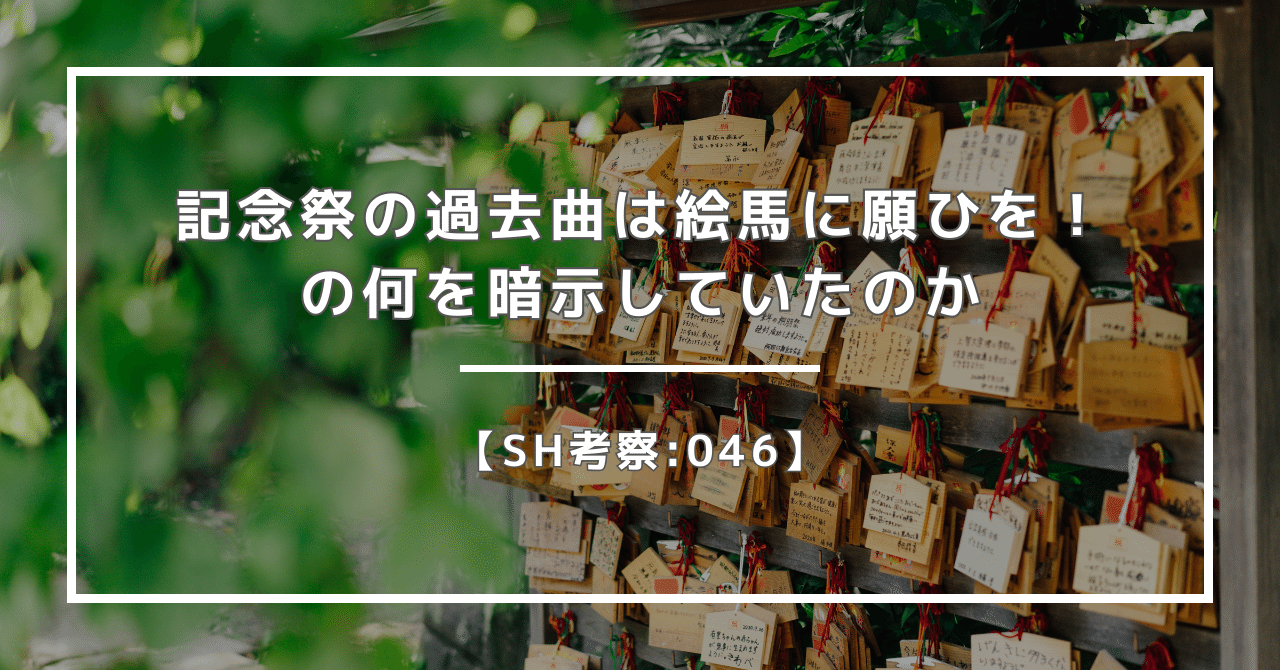 SH考察:046】記念祭の過去曲は絵馬に願ひを！の何を暗示していたのか