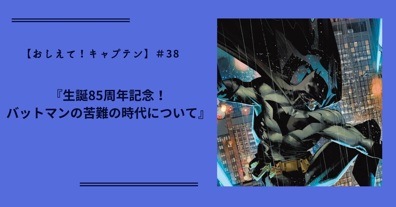 おしえて!キャプテン】#38『生誕85周年記念!バットマンの苦難の時代 おしえて!キャプテン】#38『生誕85周年記念!バットマンの苦難の時代
