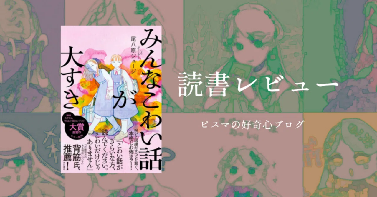 読書レビュー】尾八原ジュージ「みんなこわい話が大すき」｜奇綴ピスマ