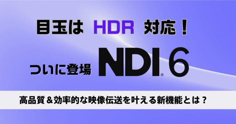 NDI 6 がついに登場！HDR への対応で、高品質かつ効率的な映像伝送を叶える新機能とは？