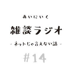 雑談ラジオ-ネットじゃ言えない話-#14